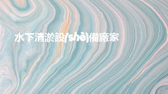 水下清淤設(shè)備廠家：革新技術(shù)，創(chuàng)造清澈未來！